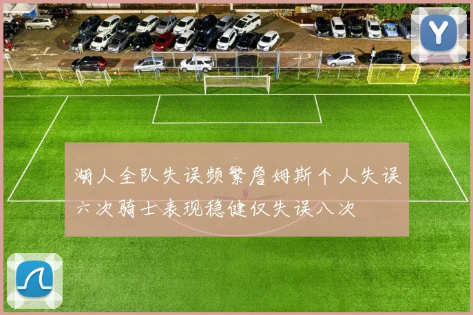 湖人全队失误频繁詹姆斯个人失误六次骑士表现稳健仅失误八次