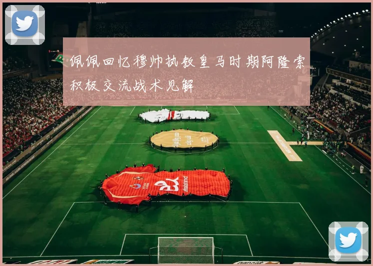 佩佩回忆穆帅执教皇马时期阿隆索积极交流战术见解