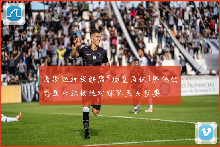 马斯坦托诺缺席5场皇马仅1胜他的态度和积极性对球队至关重要