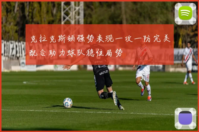 克拉克斯顿强势表现一攻一防完美配合助力球队稳住局势