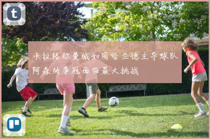 卡拉格称曼城如同哈兰德主导球队阿森纳争冠面临最大挑战