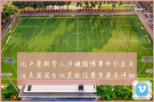 比卢普斯等人涉嫌赌博事件引发关注美国国会议员致信萧华要求详细情况说明