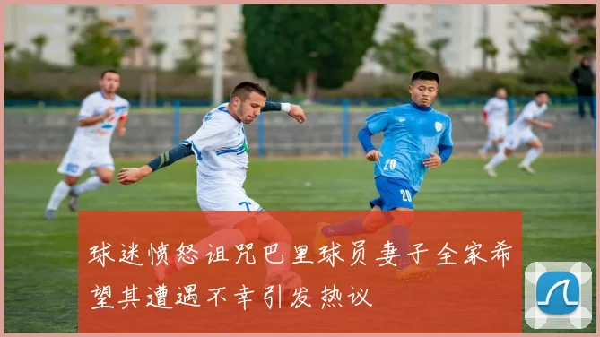 球迷愤怒诅咒巴里球员妻子全家希望其遭遇不幸引发热议