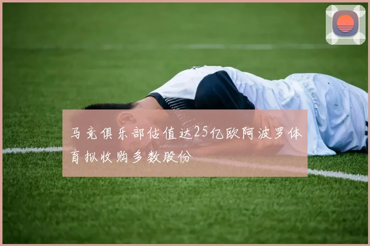 马竞俱乐部估值达25亿欧阿波罗体育拟收购多数股份