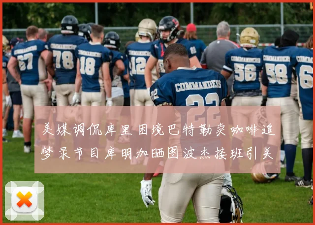 美媒调侃库里困境巴特勒卖咖啡追梦录节目库明加晒图波杰接班引关注