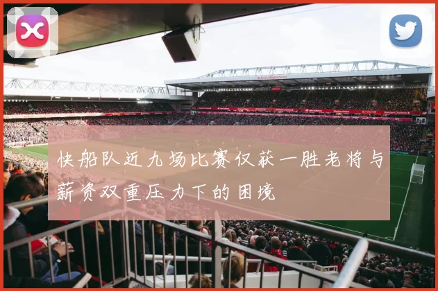 快船队近九场比赛仅获一胜老将与薪资双重压力下的困境
