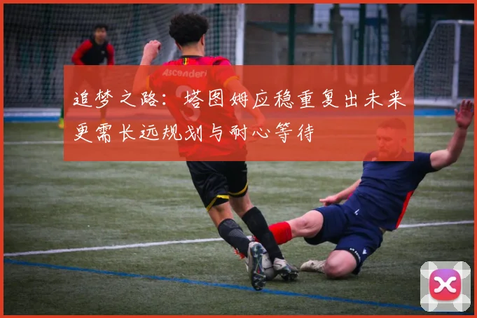 追梦之路：塔图姆应稳重复出未来更需长远规划与耐心等待