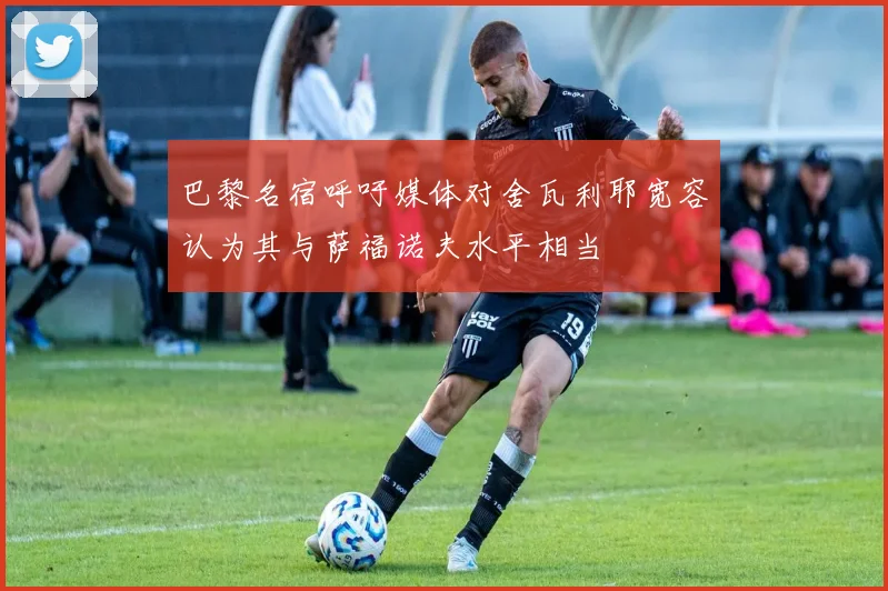 巴黎名宿呼吁媒体对舍瓦利耶宽容认为其与萨福诺夫水平相当