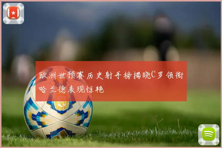 欧洲世预赛历史射手榜揭晓C罗领衔哈兰德表现惊艳