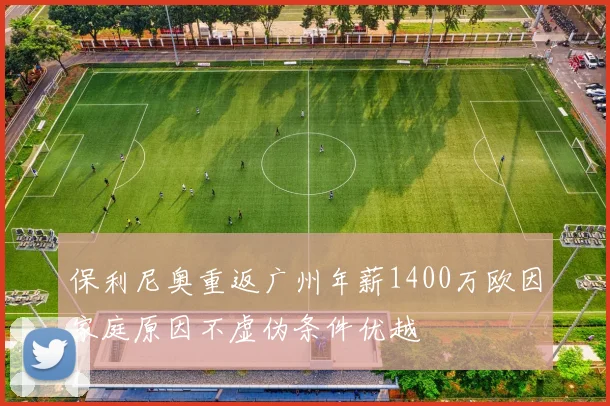 保利尼奥重返广州年薪1400万欧因家庭原因不虚伪条件优越