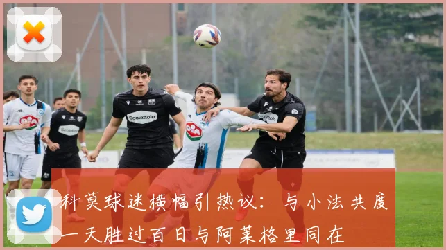 科莫球迷横幅引热议：与小法共度一天胜过百日与阿莱格里同在