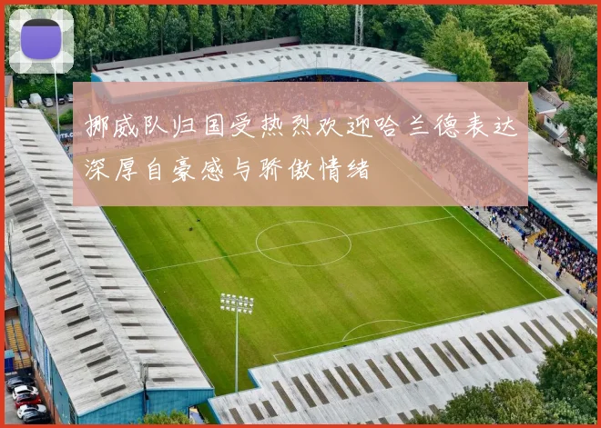 挪威队归国受热烈欢迎哈兰德表达深厚自豪感与骄傲情绪