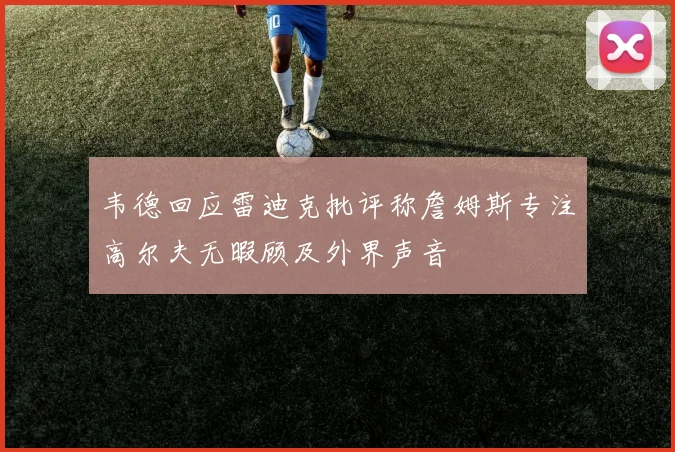 韦德回应雷迪克批评称詹姆斯专注高尔夫无暇顾及外界声音