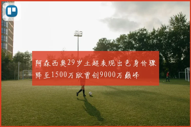 阿森西奥29岁土超表现出色身价骤降至1500万欧曾创9000万巅峰