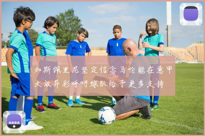 加斯佩里尼坚定信念马伦能在意甲大放异彩呼吁球队给予更多支持