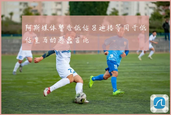 阿斯媒体警告低估吕迪格等同于低估皇马的愚蠢言论