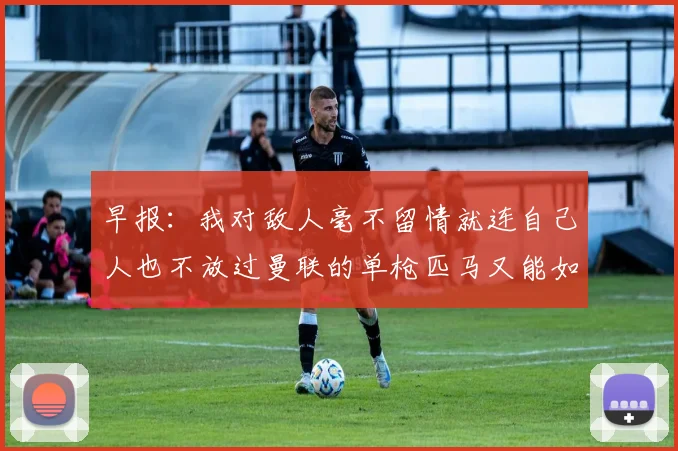 早报：我对敌人毫不留情就连自己人也不放过曼联的单枪匹马又能如何