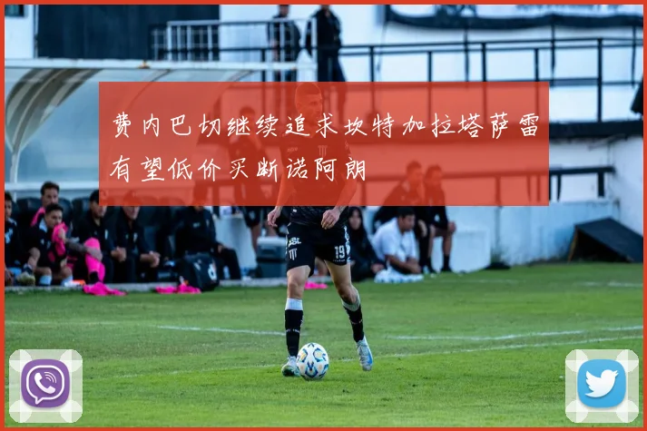 费内巴切继续追求坎特加拉塔萨雷有望低价买断诺阿朗