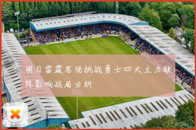 明日雷霆客场挑战勇士四大主力缺阵影响战局分析