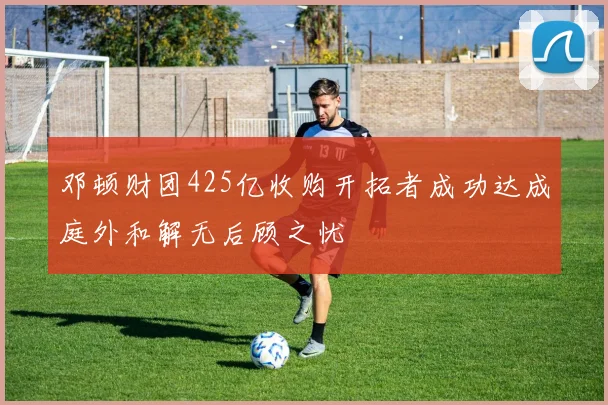邓顿财团425亿收购开拓者成功达成庭外和解无后顾之忧