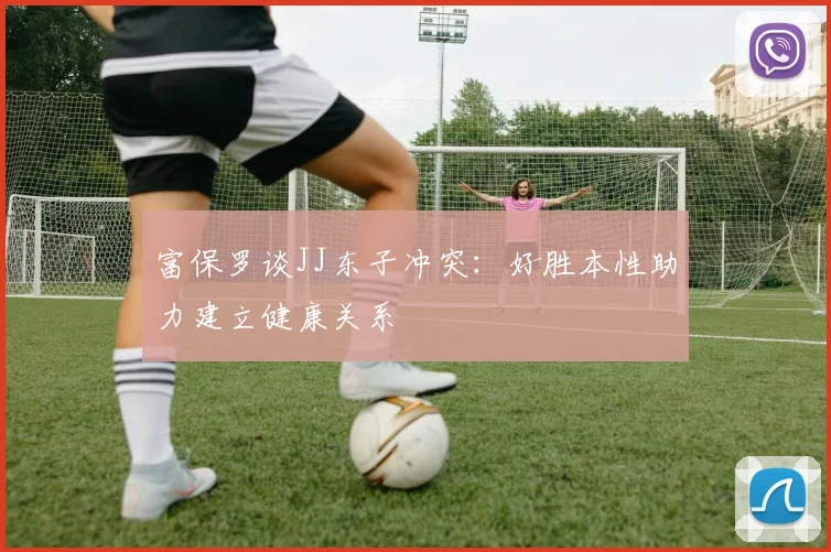 富保罗谈JJ东子冲突：好胜本性助力建立健康关系