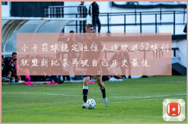 小卡罚球稳定性惊人连续进52球创联盟新纪录再破自己历史最佳