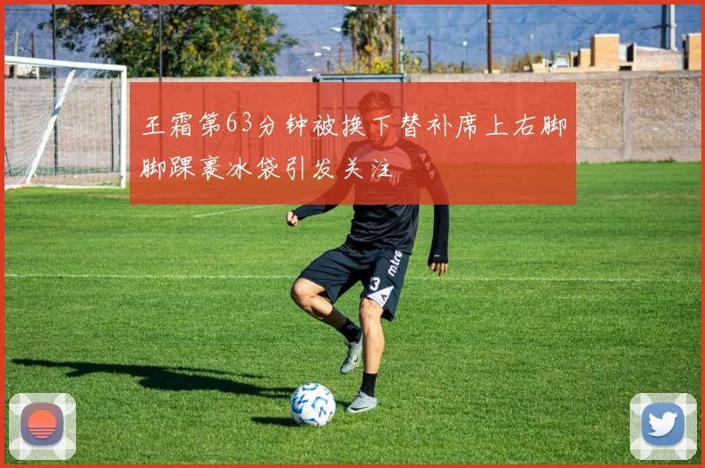 王霜第63分钟被换下替补席上右脚脚踝裹冰袋引发关注
