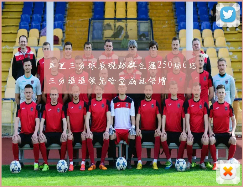 库里三分球表现超群生涯250场6记三分遥遥领先哈登成就倍增
