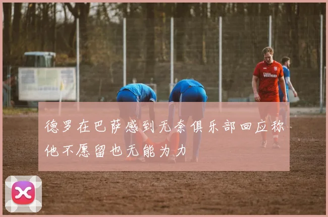 德罗在巴萨感到无奈俱乐部回应称他不愿留也无能为力